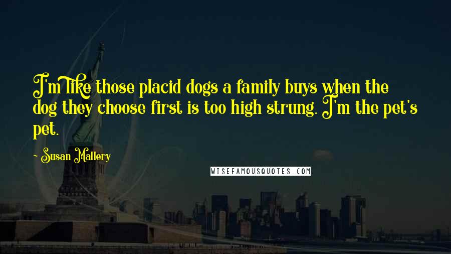 Susan Mallery Quotes: I'm like those placid dogs a family buys when the dog they choose first is too high strung. I'm the pet's pet.