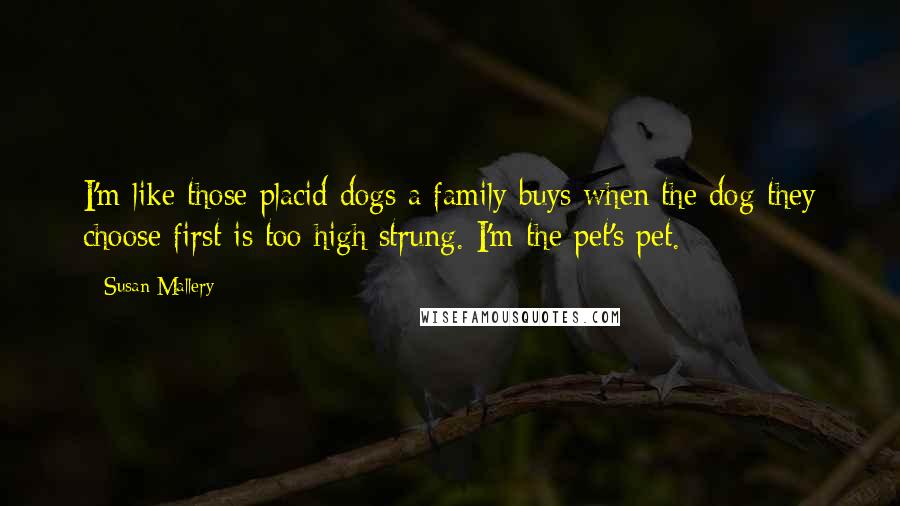 Susan Mallery Quotes: I'm like those placid dogs a family buys when the dog they choose first is too high strung. I'm the pet's pet.