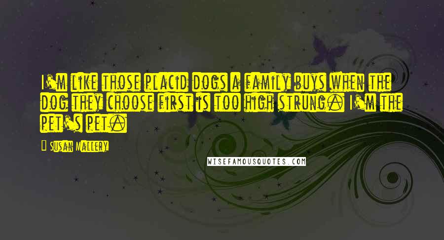 Susan Mallery Quotes: I'm like those placid dogs a family buys when the dog they choose first is too high strung. I'm the pet's pet.