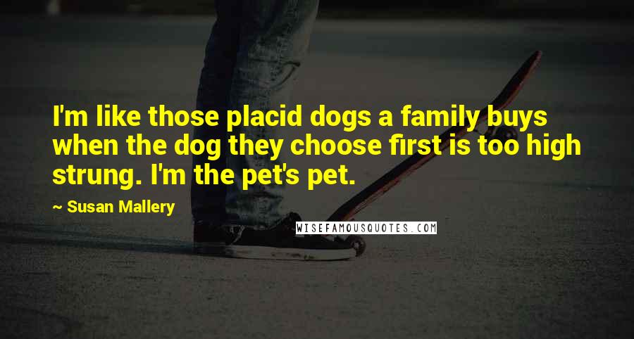 Susan Mallery Quotes: I'm like those placid dogs a family buys when the dog they choose first is too high strung. I'm the pet's pet.
