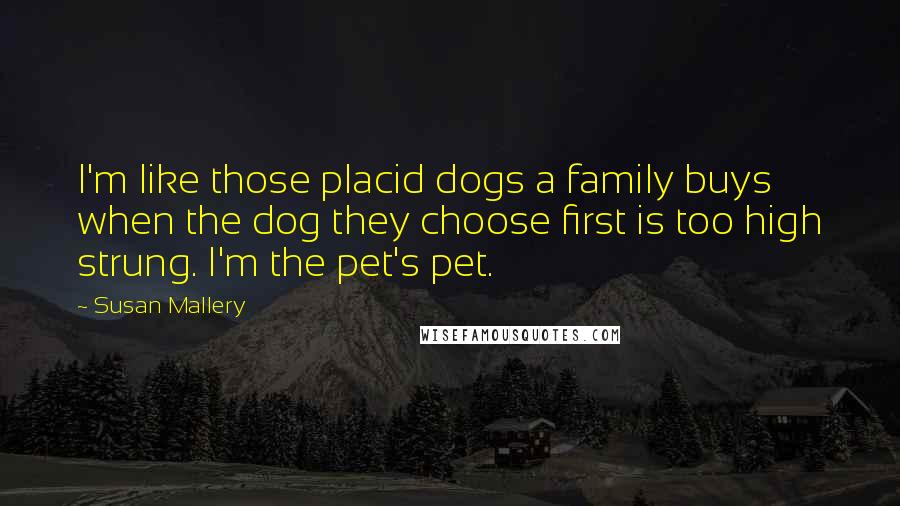 Susan Mallery Quotes: I'm like those placid dogs a family buys when the dog they choose first is too high strung. I'm the pet's pet.