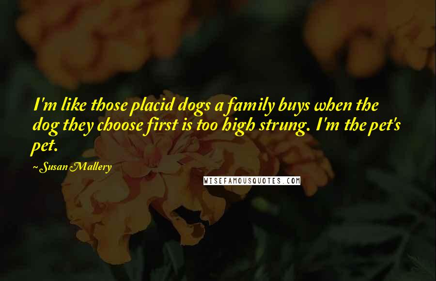 Susan Mallery Quotes: I'm like those placid dogs a family buys when the dog they choose first is too high strung. I'm the pet's pet.