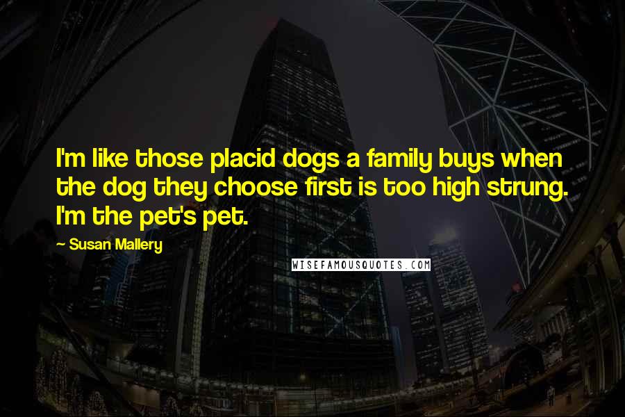 Susan Mallery Quotes: I'm like those placid dogs a family buys when the dog they choose first is too high strung. I'm the pet's pet.