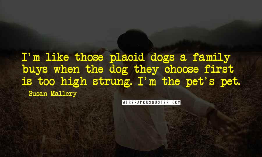 Susan Mallery Quotes: I'm like those placid dogs a family buys when the dog they choose first is too high strung. I'm the pet's pet.