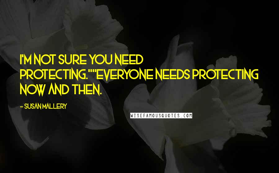 Susan Mallery Quotes: I'm not sure you need protecting.""Everyone needs protecting now and then.