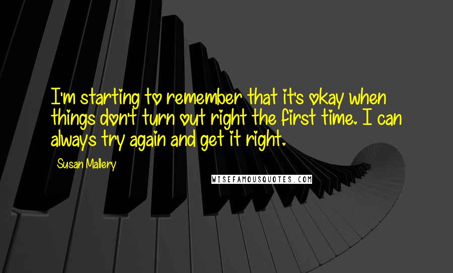 Susan Mallery Quotes: I'm starting to remember that it's okay when things don't turn out right the first time. I can always try again and get it right.