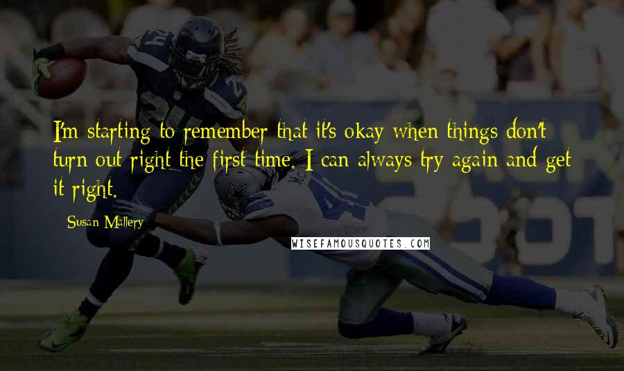 Susan Mallery Quotes: I'm starting to remember that it's okay when things don't turn out right the first time. I can always try again and get it right.