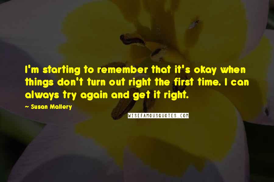 Susan Mallery Quotes: I'm starting to remember that it's okay when things don't turn out right the first time. I can always try again and get it right.