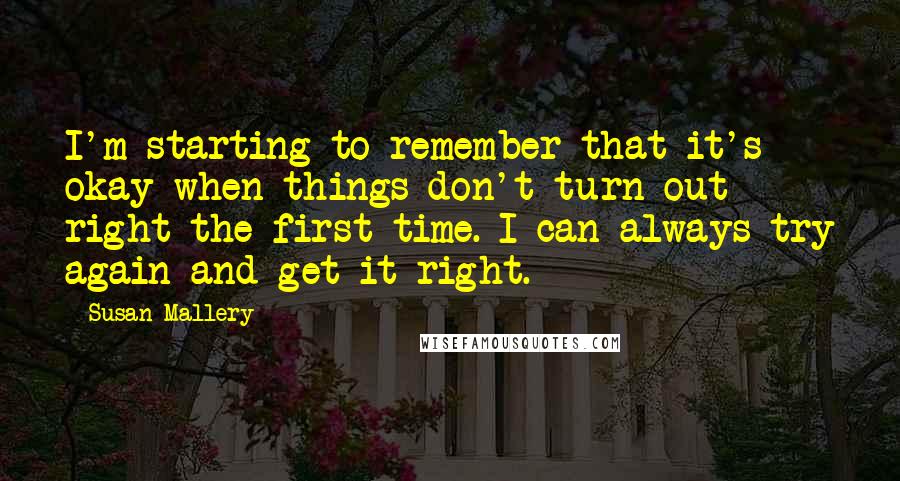 Susan Mallery Quotes: I'm starting to remember that it's okay when things don't turn out right the first time. I can always try again and get it right.