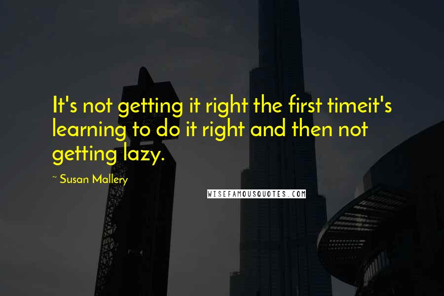 Susan Mallery Quotes: It's not getting it right the first timeit's learning to do it right and then not getting lazy.