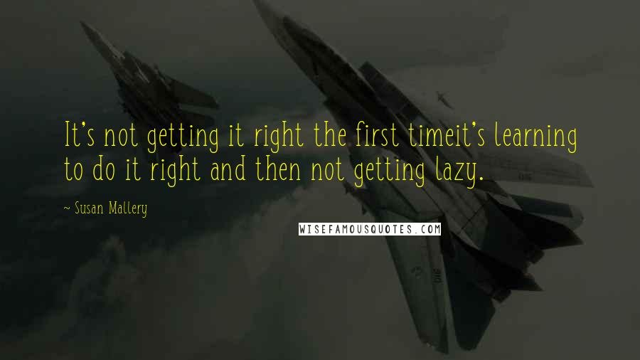 Susan Mallery Quotes: It's not getting it right the first timeit's learning to do it right and then not getting lazy.