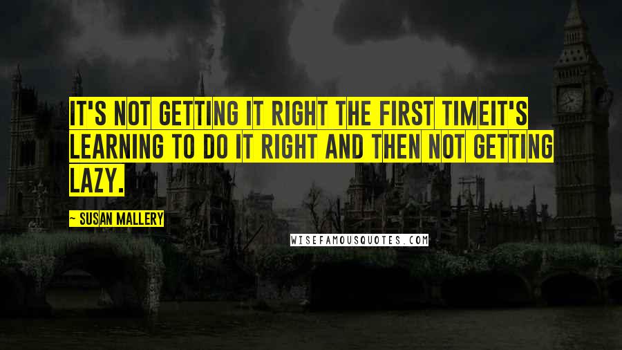 Susan Mallery Quotes: It's not getting it right the first timeit's learning to do it right and then not getting lazy.