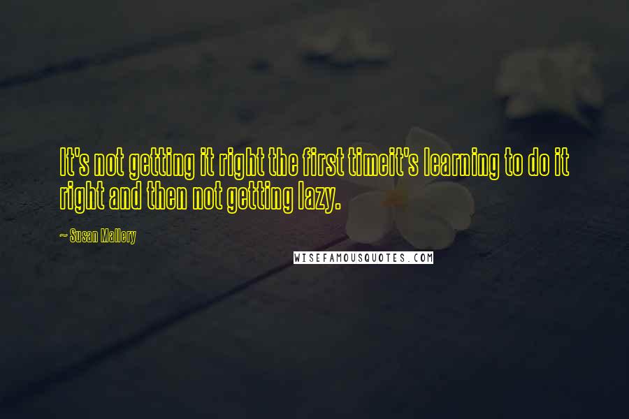 Susan Mallery Quotes: It's not getting it right the first timeit's learning to do it right and then not getting lazy.