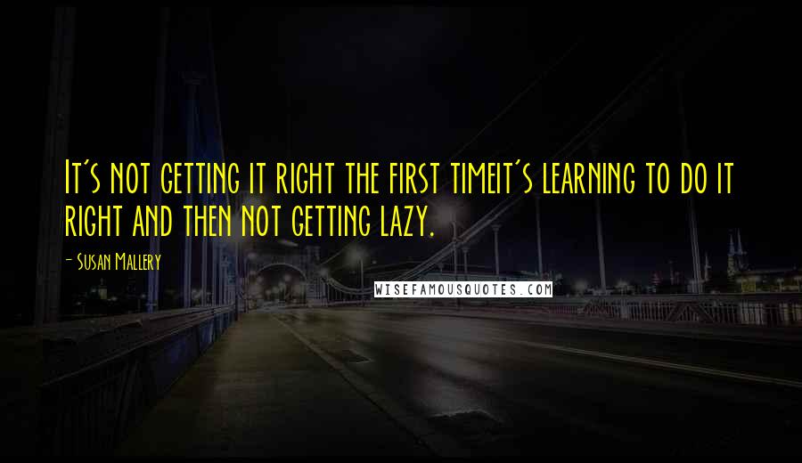 Susan Mallery Quotes: It's not getting it right the first timeit's learning to do it right and then not getting lazy.