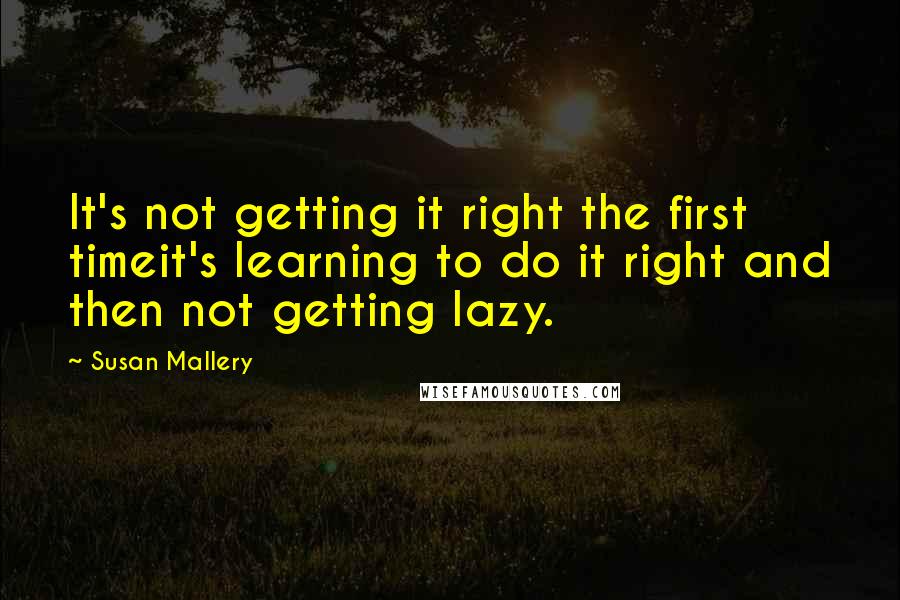 Susan Mallery Quotes: It's not getting it right the first timeit's learning to do it right and then not getting lazy.