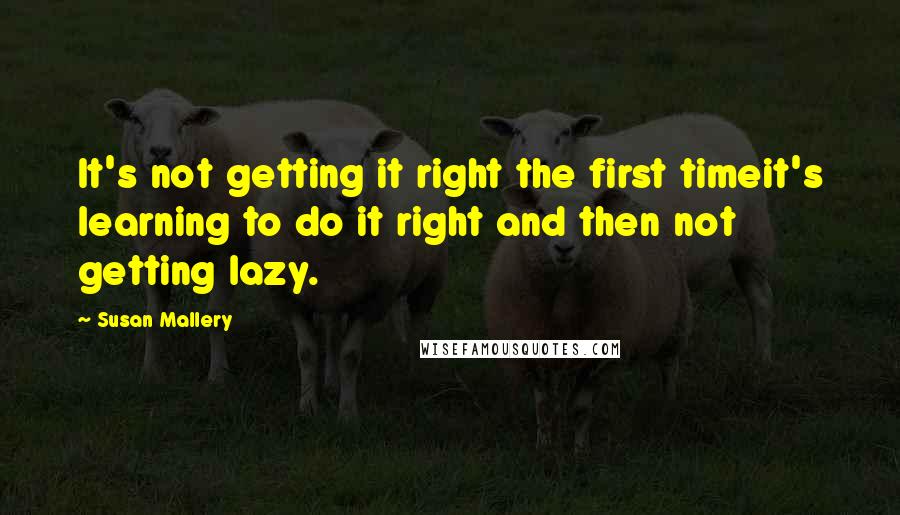 Susan Mallery Quotes: It's not getting it right the first timeit's learning to do it right and then not getting lazy.