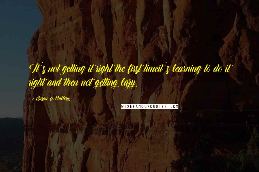 Susan Mallery Quotes: It's not getting it right the first timeit's learning to do it right and then not getting lazy.