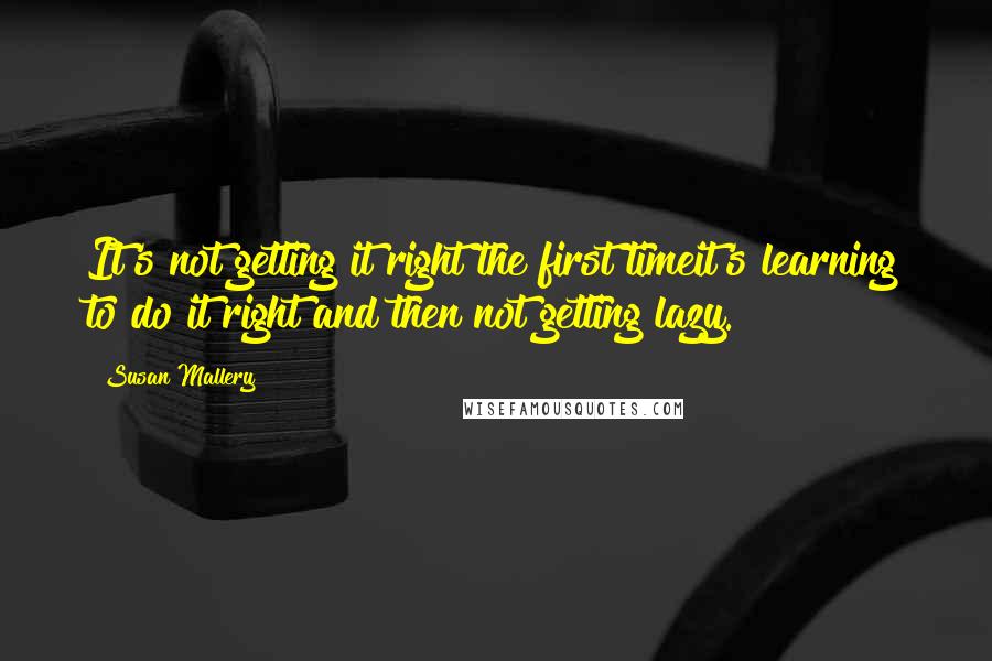 Susan Mallery Quotes: It's not getting it right the first timeit's learning to do it right and then not getting lazy.