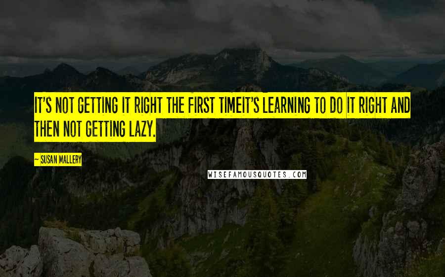 Susan Mallery Quotes: It's not getting it right the first timeit's learning to do it right and then not getting lazy.