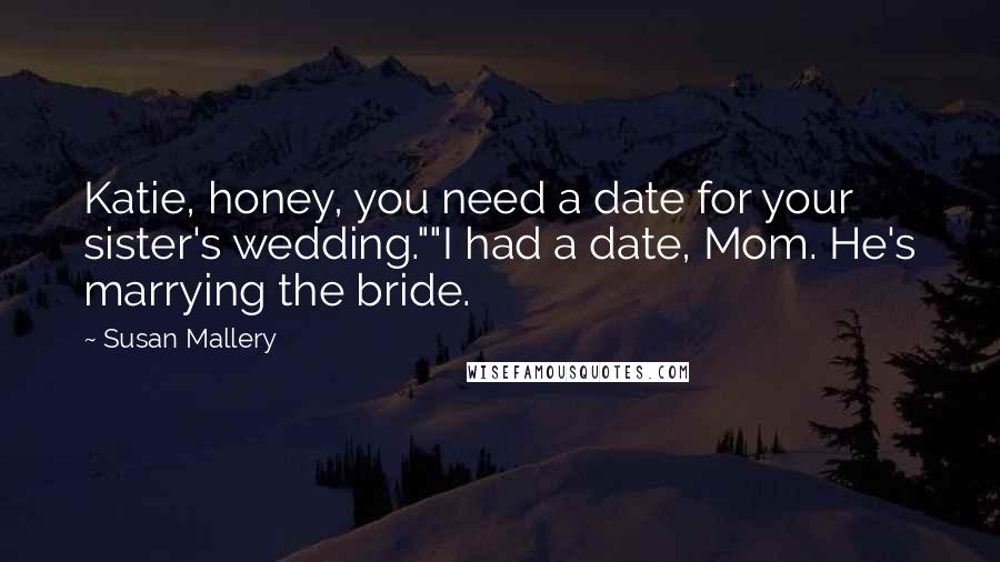 Susan Mallery Quotes: Katie, honey, you need a date for your sister's wedding.""I had a date, Mom. He's marrying the bride.