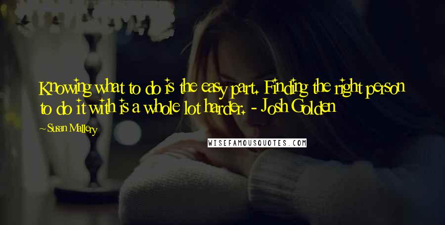 Susan Mallery Quotes: Knowing what to do is the easy part. Finding the right person to do it with is a whole lot harder. - Josh Golden