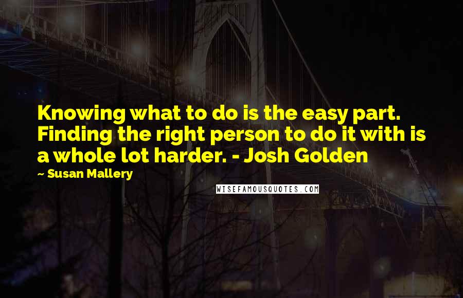 Susan Mallery Quotes: Knowing what to do is the easy part. Finding the right person to do it with is a whole lot harder. - Josh Golden