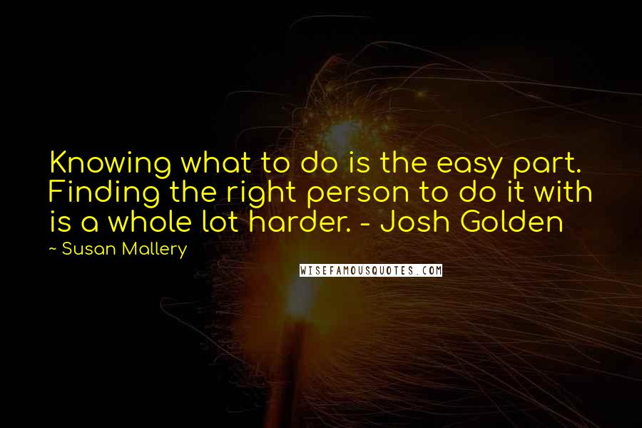 Susan Mallery Quotes: Knowing what to do is the easy part. Finding the right person to do it with is a whole lot harder. - Josh Golden