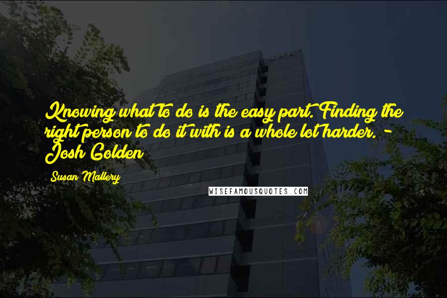 Susan Mallery Quotes: Knowing what to do is the easy part. Finding the right person to do it with is a whole lot harder. - Josh Golden