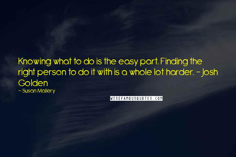 Susan Mallery Quotes: Knowing what to do is the easy part. Finding the right person to do it with is a whole lot harder. - Josh Golden