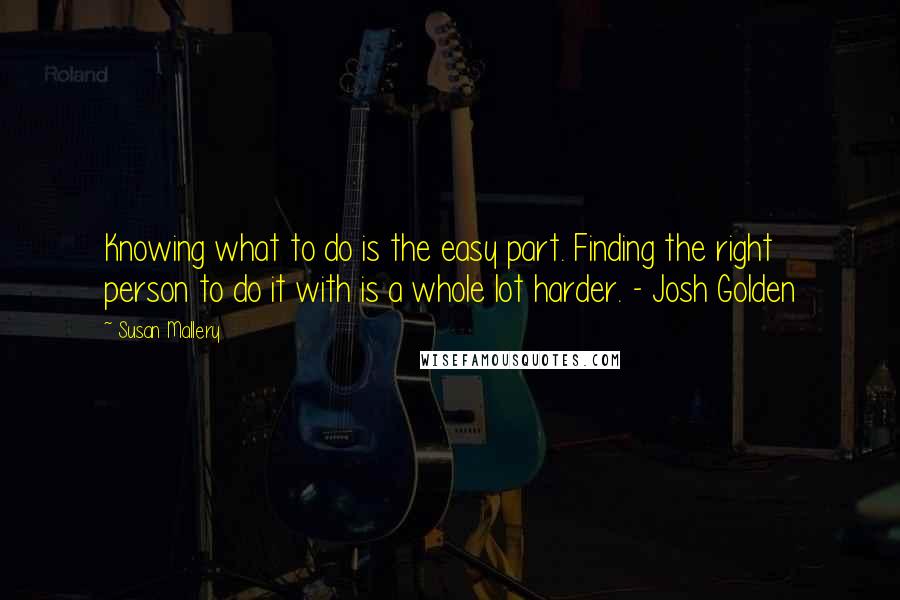 Susan Mallery Quotes: Knowing what to do is the easy part. Finding the right person to do it with is a whole lot harder. - Josh Golden