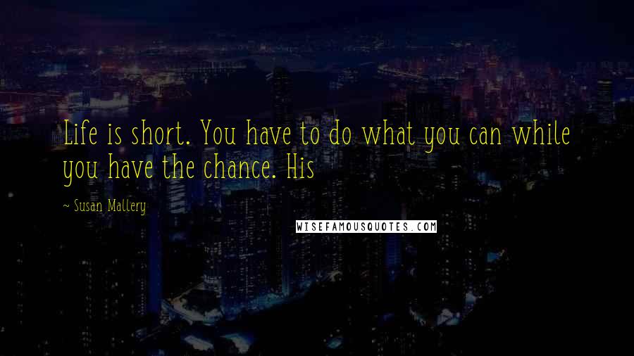 Susan Mallery Quotes: Life is short. You have to do what you can while you have the chance. His