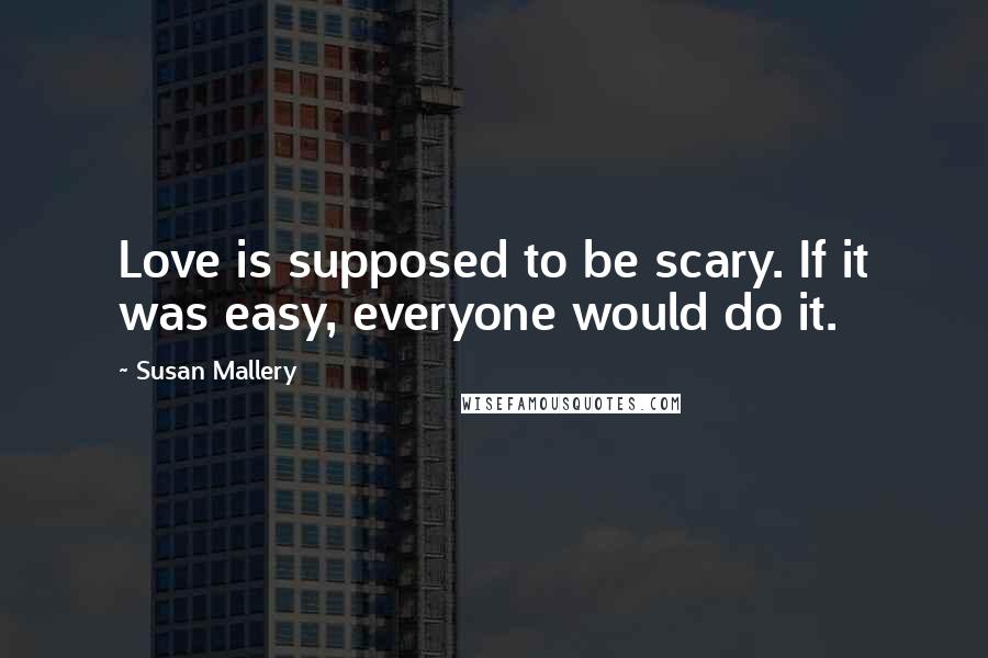 Susan Mallery Quotes: Love is supposed to be scary. If it was easy, everyone would do it.