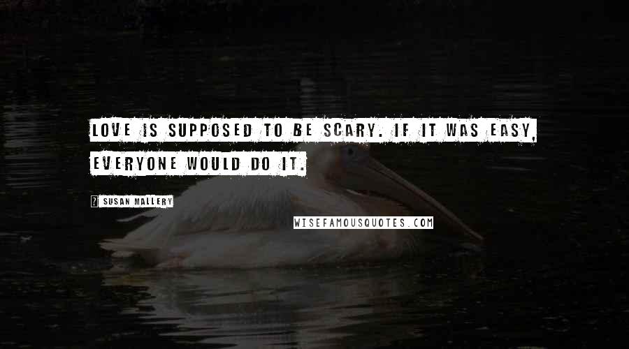 Susan Mallery Quotes: Love is supposed to be scary. If it was easy, everyone would do it.