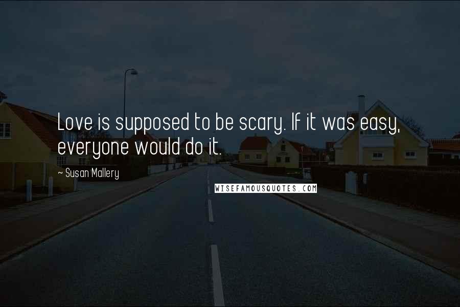 Susan Mallery Quotes: Love is supposed to be scary. If it was easy, everyone would do it.