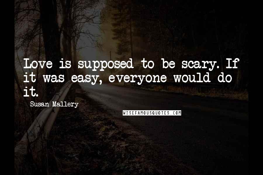 Susan Mallery Quotes: Love is supposed to be scary. If it was easy, everyone would do it.