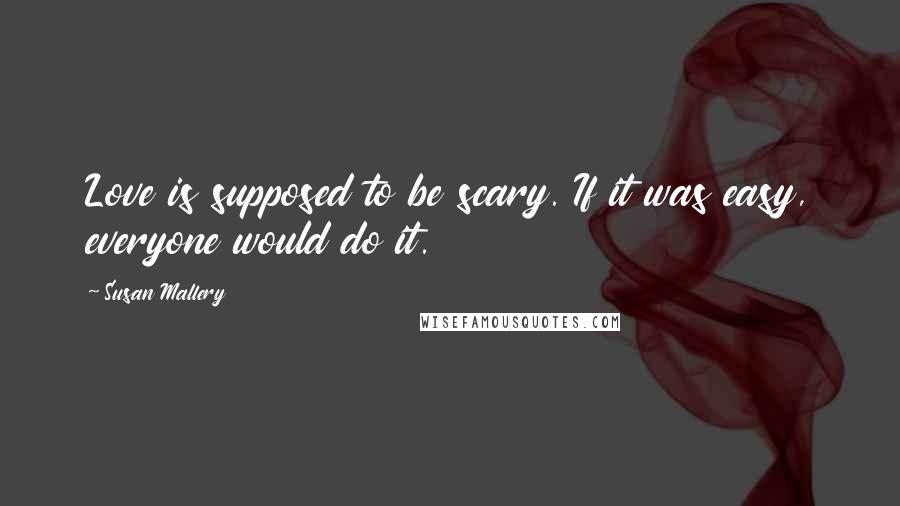 Susan Mallery Quotes: Love is supposed to be scary. If it was easy, everyone would do it.