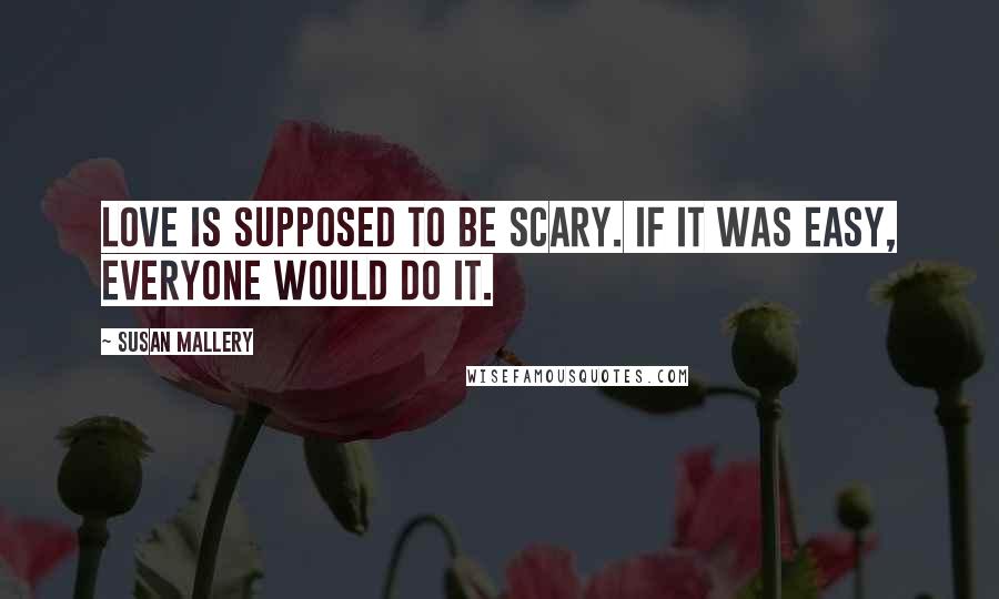 Susan Mallery Quotes: Love is supposed to be scary. If it was easy, everyone would do it.