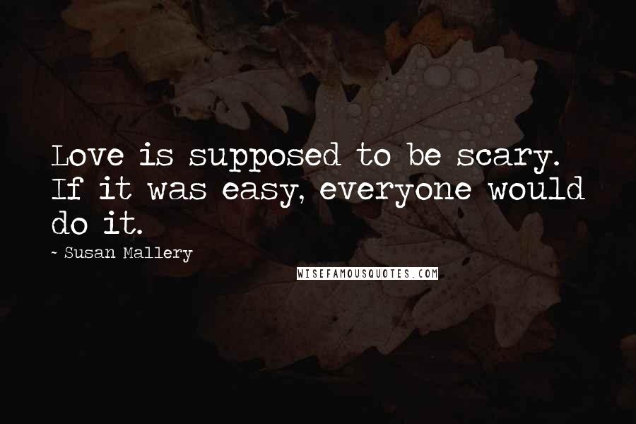 Susan Mallery Quotes: Love is supposed to be scary. If it was easy, everyone would do it.