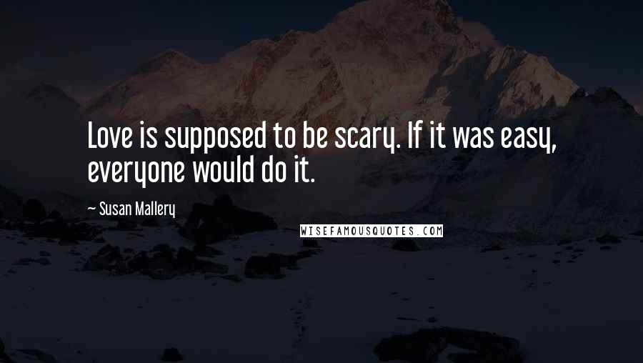 Susan Mallery Quotes: Love is supposed to be scary. If it was easy, everyone would do it.