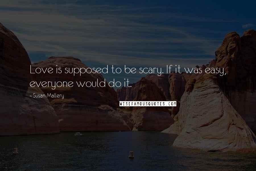 Susan Mallery Quotes: Love is supposed to be scary. If it was easy, everyone would do it.