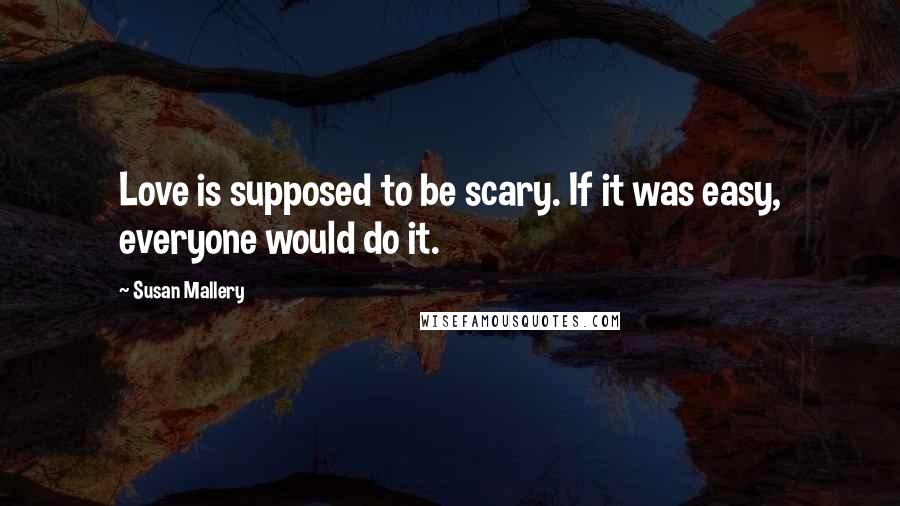 Susan Mallery Quotes: Love is supposed to be scary. If it was easy, everyone would do it.