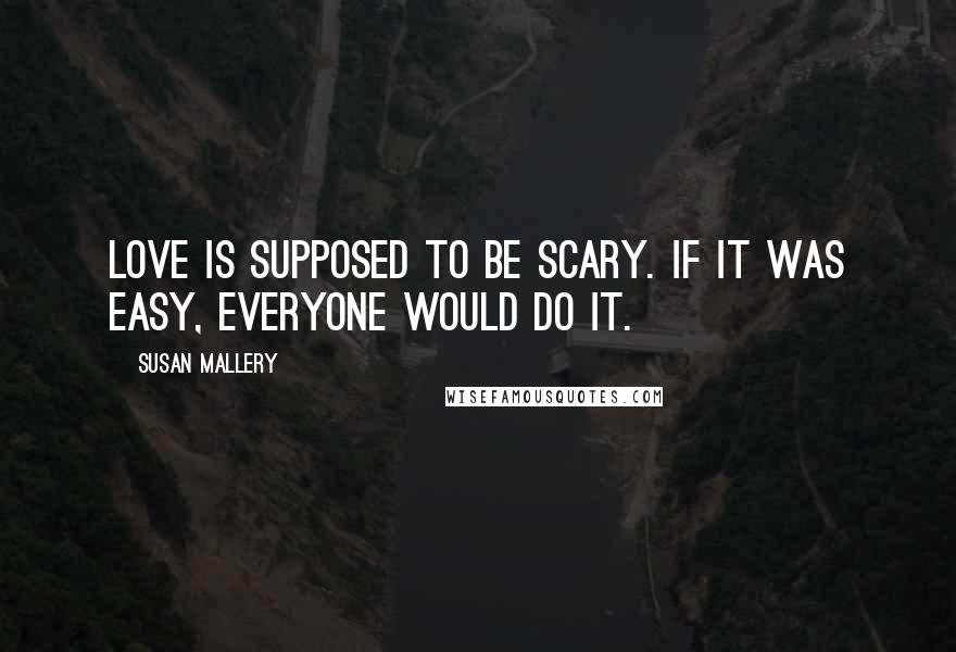 Susan Mallery Quotes: Love is supposed to be scary. If it was easy, everyone would do it.