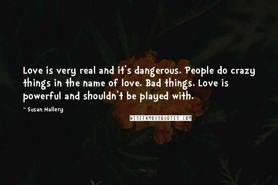 Susan Mallery Quotes: Love is very real and it's dangerous. People do crazy things in the name of love. Bad things. Love is powerful and shouldn't be played with.