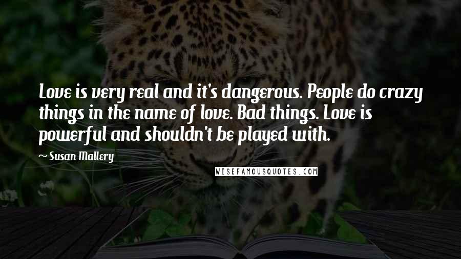 Susan Mallery Quotes: Love is very real and it's dangerous. People do crazy things in the name of love. Bad things. Love is powerful and shouldn't be played with.