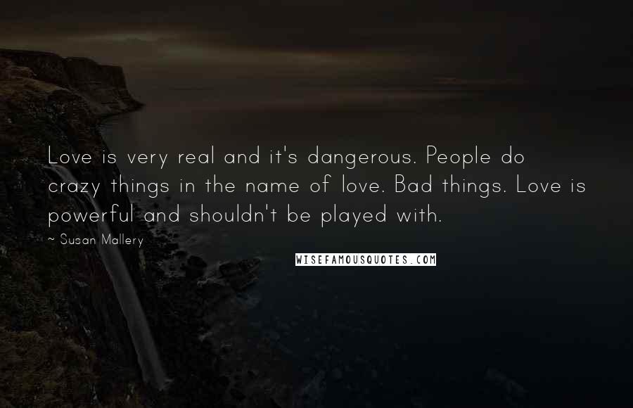 Susan Mallery Quotes: Love is very real and it's dangerous. People do crazy things in the name of love. Bad things. Love is powerful and shouldn't be played with.