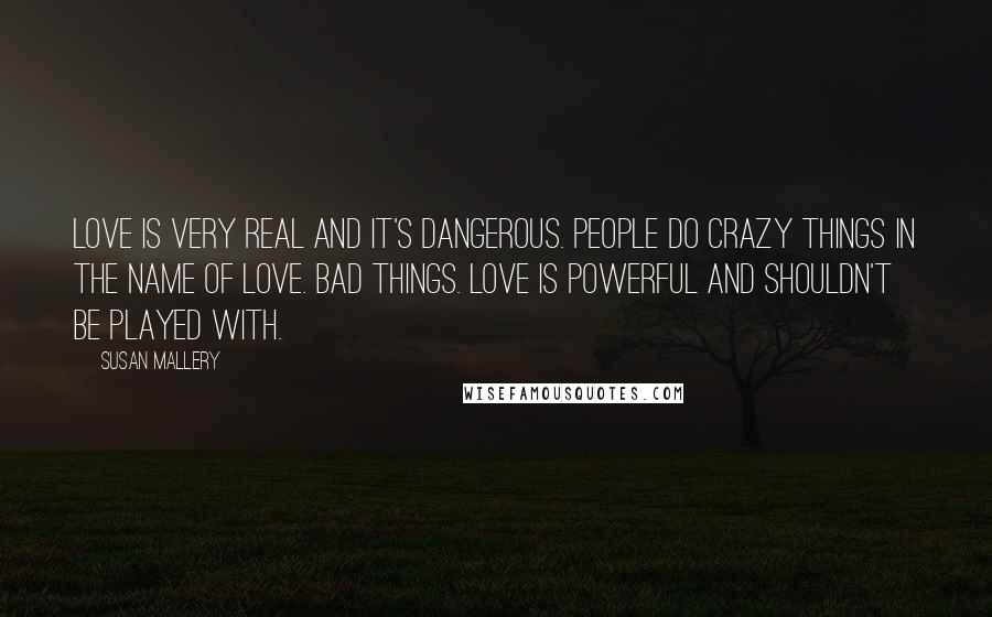 Susan Mallery Quotes: Love is very real and it's dangerous. People do crazy things in the name of love. Bad things. Love is powerful and shouldn't be played with.