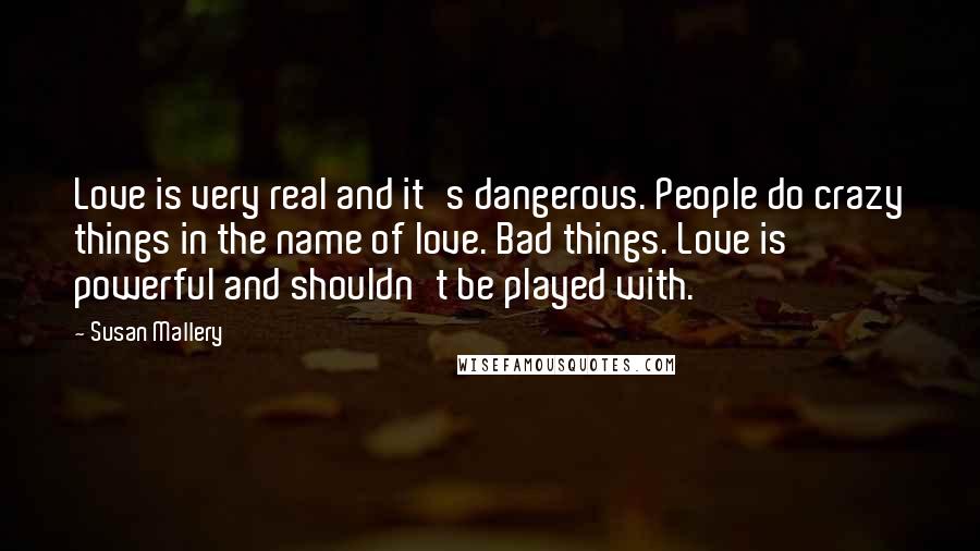 Susan Mallery Quotes: Love is very real and it's dangerous. People do crazy things in the name of love. Bad things. Love is powerful and shouldn't be played with.