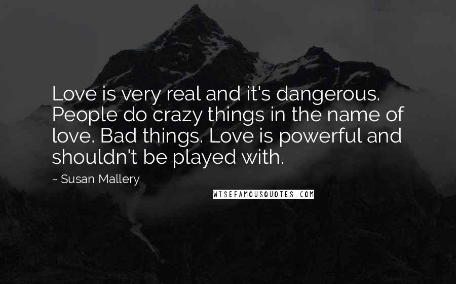 Susan Mallery Quotes: Love is very real and it's dangerous. People do crazy things in the name of love. Bad things. Love is powerful and shouldn't be played with.