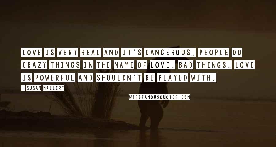 Susan Mallery Quotes: Love is very real and it's dangerous. People do crazy things in the name of love. Bad things. Love is powerful and shouldn't be played with.