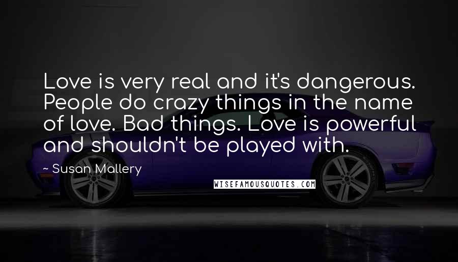 Susan Mallery Quotes: Love is very real and it's dangerous. People do crazy things in the name of love. Bad things. Love is powerful and shouldn't be played with.